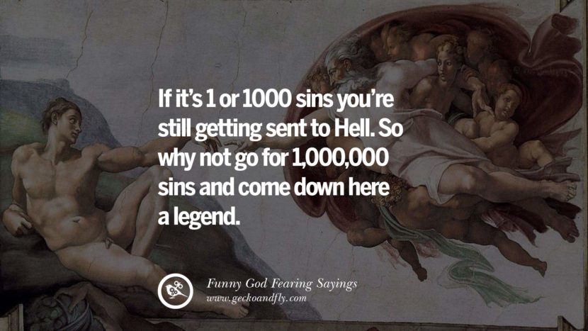 If it’s 1 or 1000 sins you’re still getting sent to Hell. So why not go for 1,000,000 sins and come down here a legend.